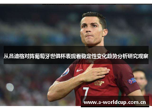 从吕迪格对阵葡萄牙世俱杯表现看稳定性变化趋势分析研究观察 从吕迪格对阵葡萄牙世俱杯表现看稳定性变化趋势分析研究观察