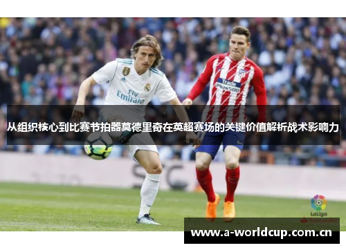 从组织核心到比赛节拍器莫德里奇在英超赛场的关键价值解析战术影响力 从组织核心到比赛节拍器莫德里奇在英超赛场的关键价值解析战术影响力