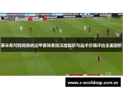 基米希对阵阿森纳法甲赛场表现深度解析与战术价值评估全面剖析